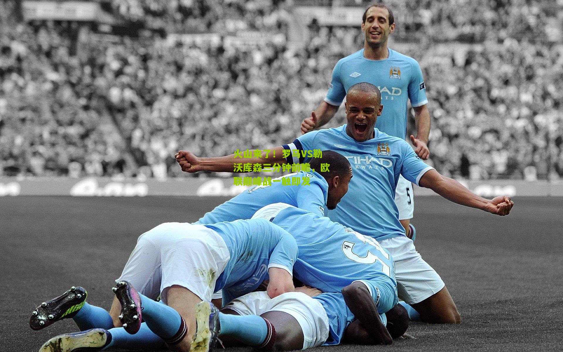 火山来了！罗马VS勒沃库森三分钟前瞻，欧联巅峰战一触即发