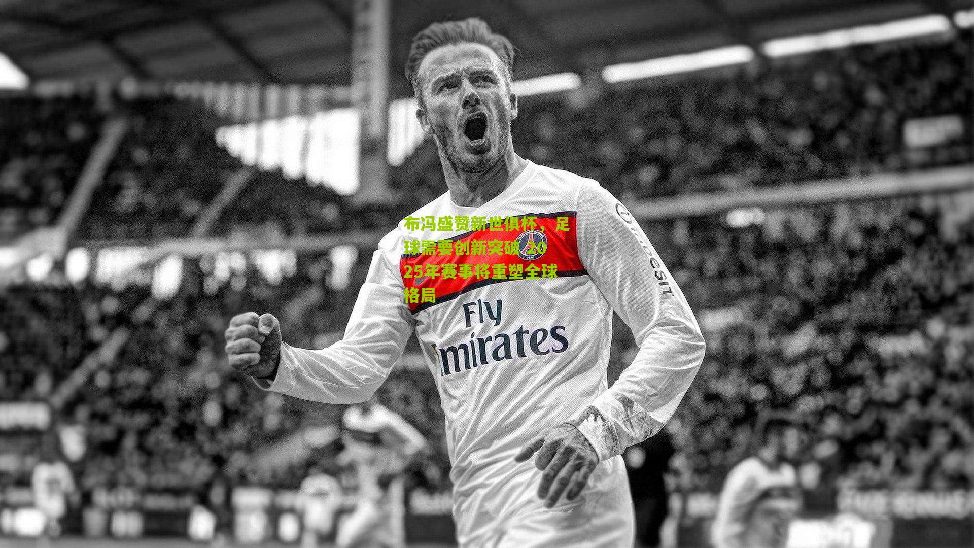 布冯盛赞新世俱杯，足球需要创新突破 2025年赛事将重塑全球格局