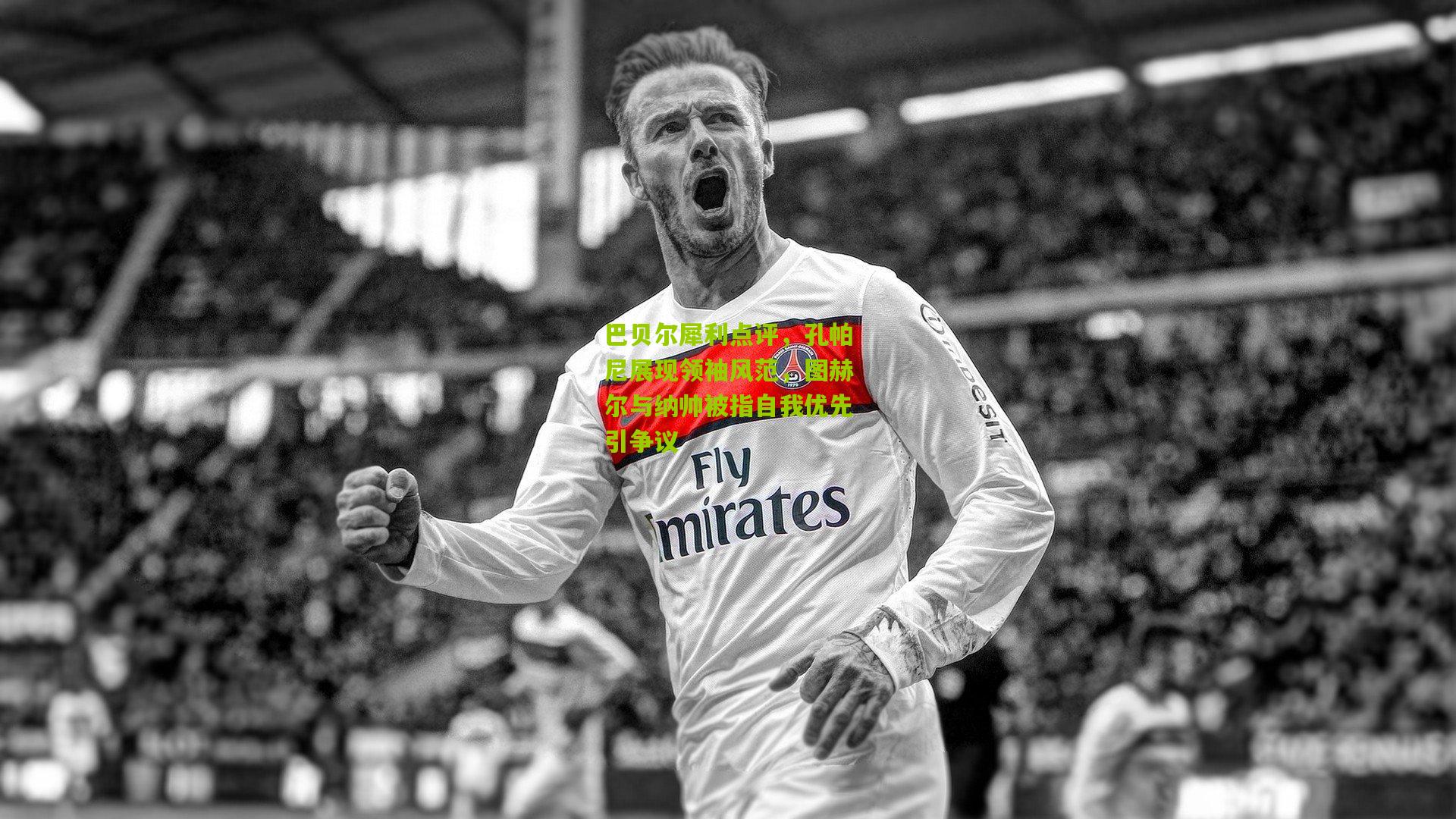 巴贝尔犀利点评，孔帕尼展现领袖风范，图赫尔与纳帅被指自我优先引争议