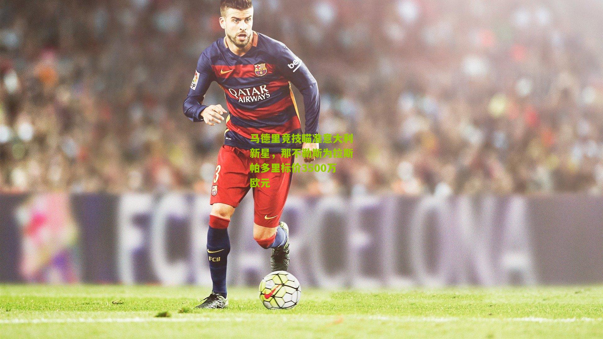 马德里竞技瞄准意大利新星，那不勒斯为拉斯帕多里标价3500万欧元