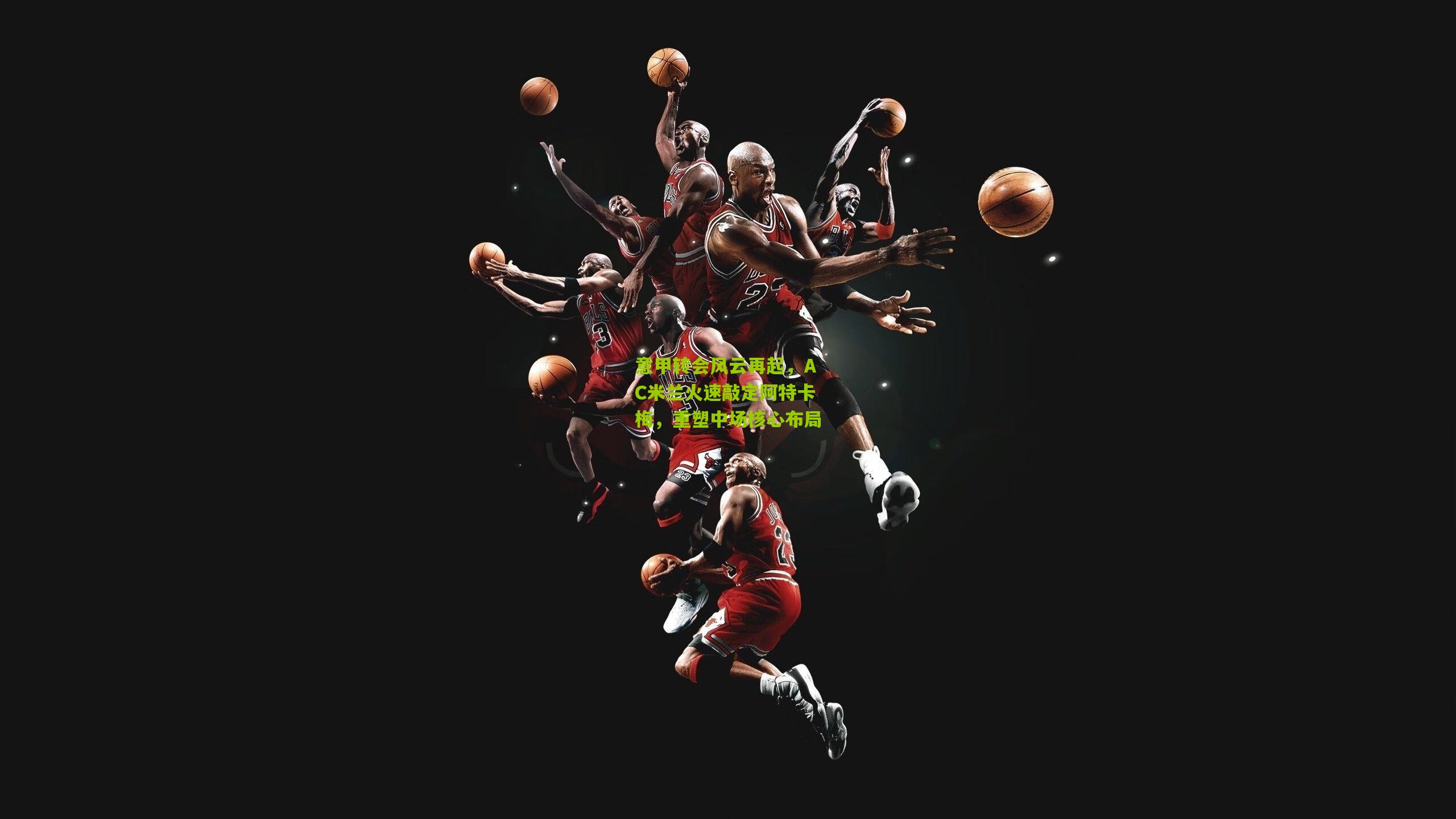 意甲转会风云再起，AC米兰火速敲定阿特卡梅，重塑中场核心布局