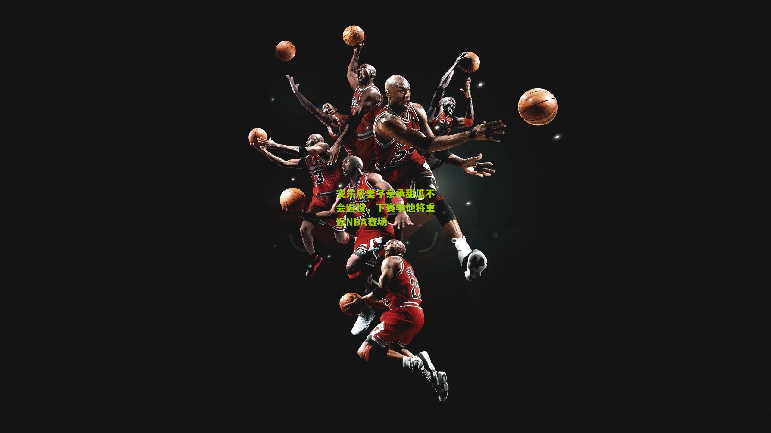 安东尼妻子亲承甜瓜不会退役，下赛季他将重返NBA赛场