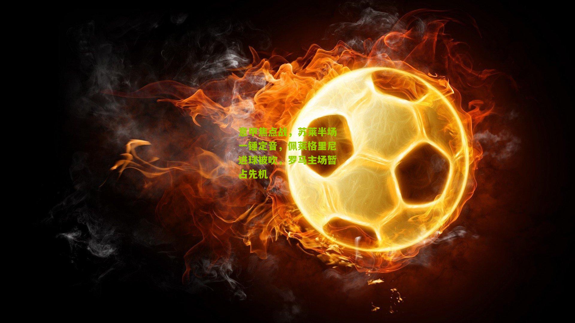 意甲焦点战，苏莱半场一锤定音，佩莱格里尼进球被吹，罗马主场暂占先机