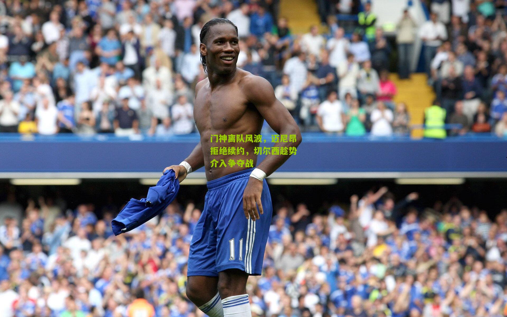 门神离队风波,迈尼昂拒绝续约,切尔西趁势介入争夺战