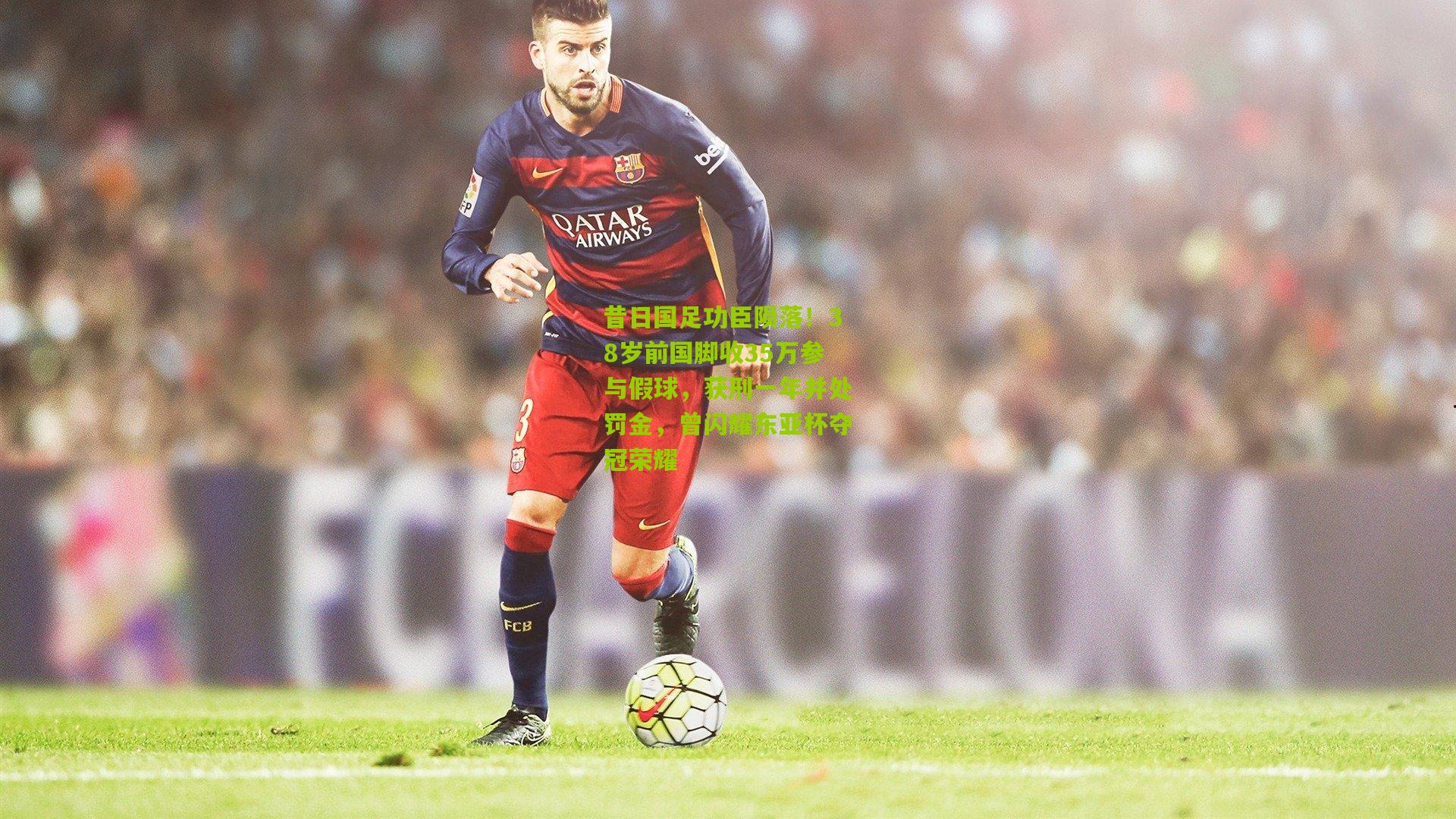 昔日国足功臣陨落！38岁前国脚收35万参与假球，获刑一年并处罚金，曾闪耀东亚杯夺冠荣耀