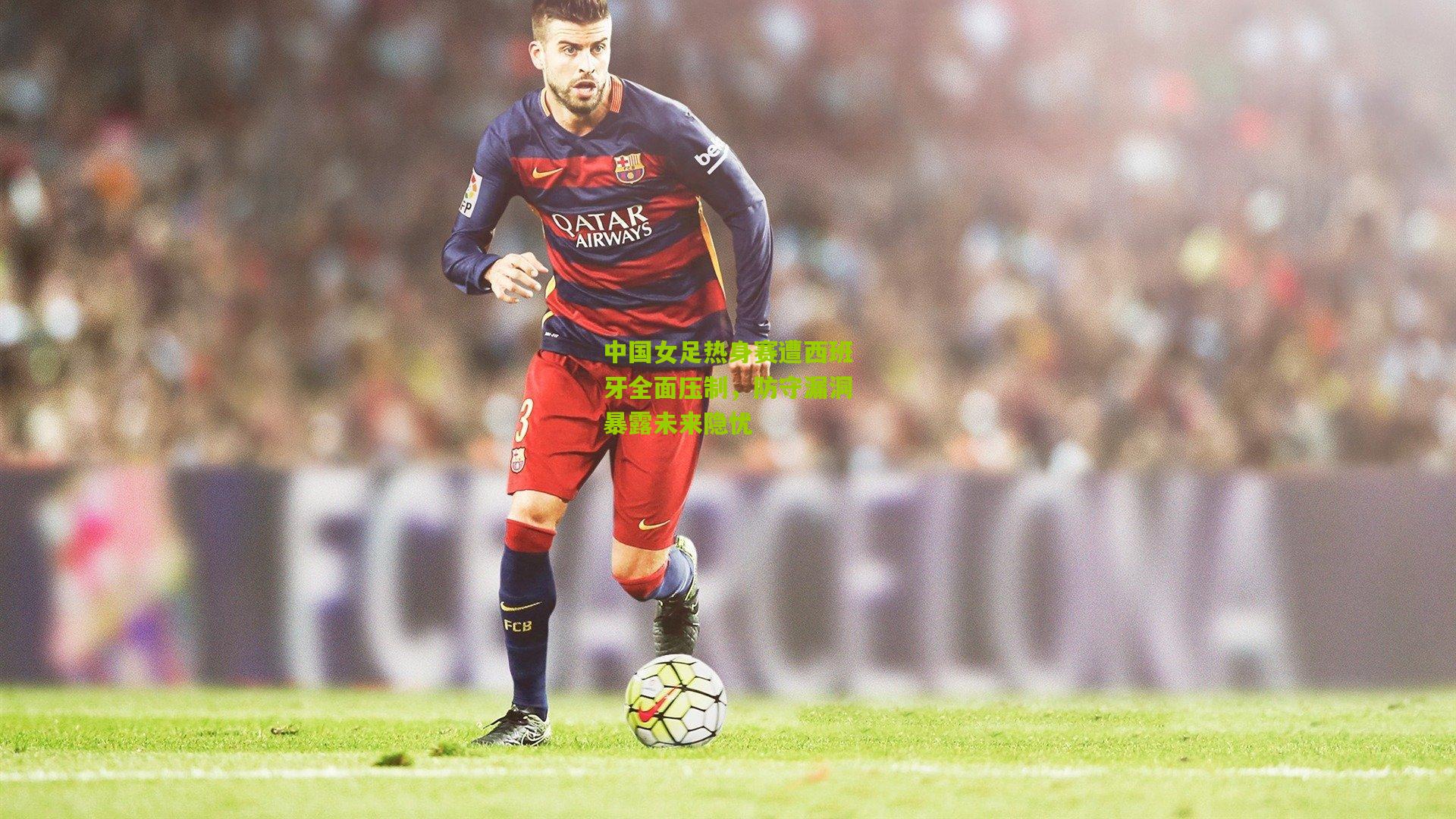 中国女足热身赛遭西班牙全面压制，防守漏洞暴露未来隐忧