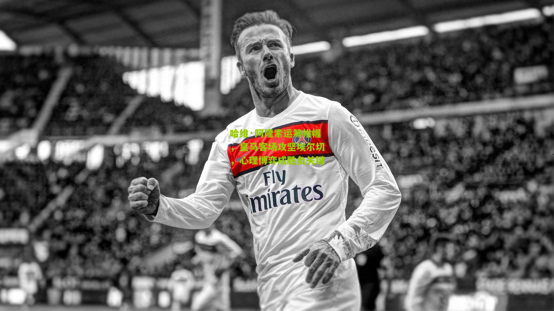 哈维·阿隆索运筹帷幄，皇马客场攻坚埃尔切，心理博弈成胜负关键