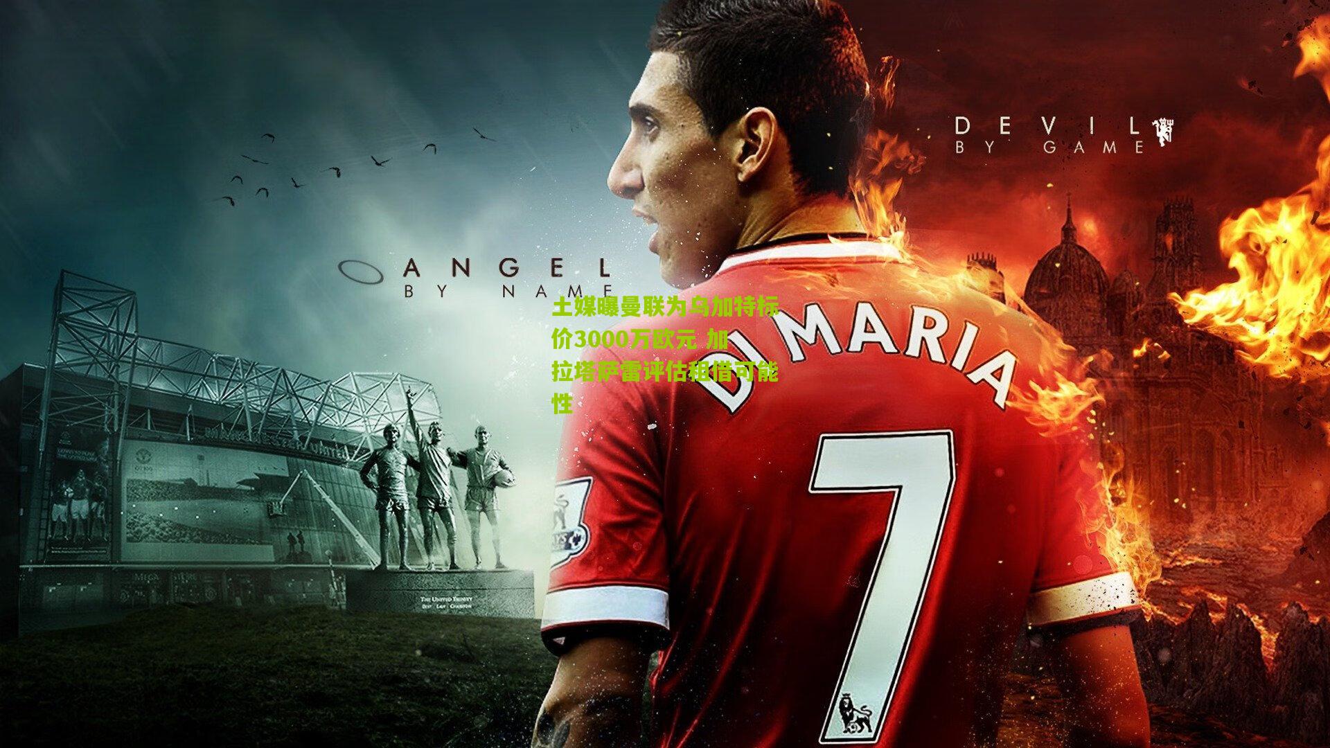 土媒曝曼联为乌加特标价3000万欧元 加拉塔萨雷评估租借可能性